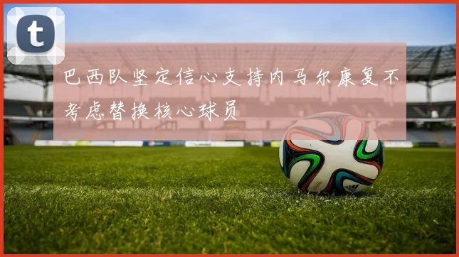 巴西队坚定信心支持内马尔康复不考虑替换核心球员
