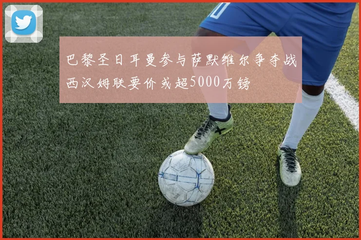 巴黎圣日耳曼参与萨默维尔争夺战西汉姆联要价或超5000万镑