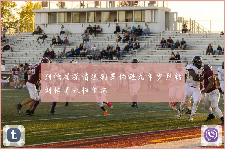 利物浦深情送别罗伯逊九年岁月铭刻传奇永恒印记