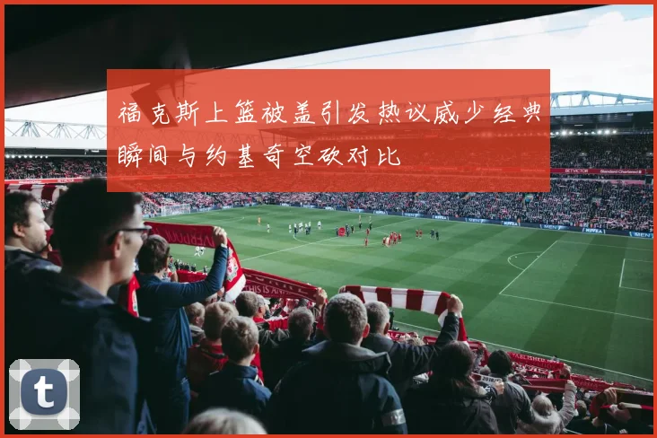 福克斯上篮被盖引发热议威少经典瞬间与约基奇空砍对比