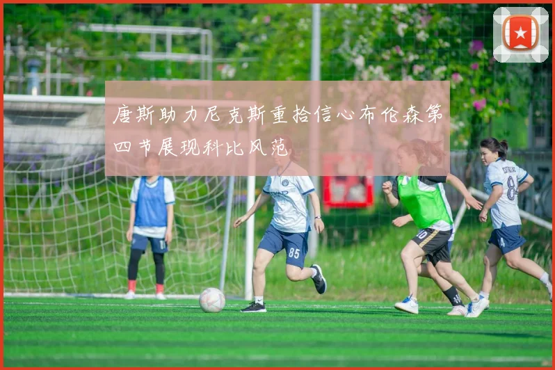 唐斯助力尼克斯重拾信心布伦森第四节展现科比风范