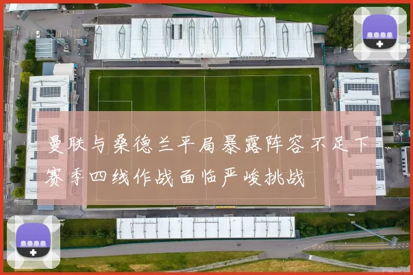 曼联与桑德兰平局暴露阵容不足下赛季四线作战面临严峻挑战