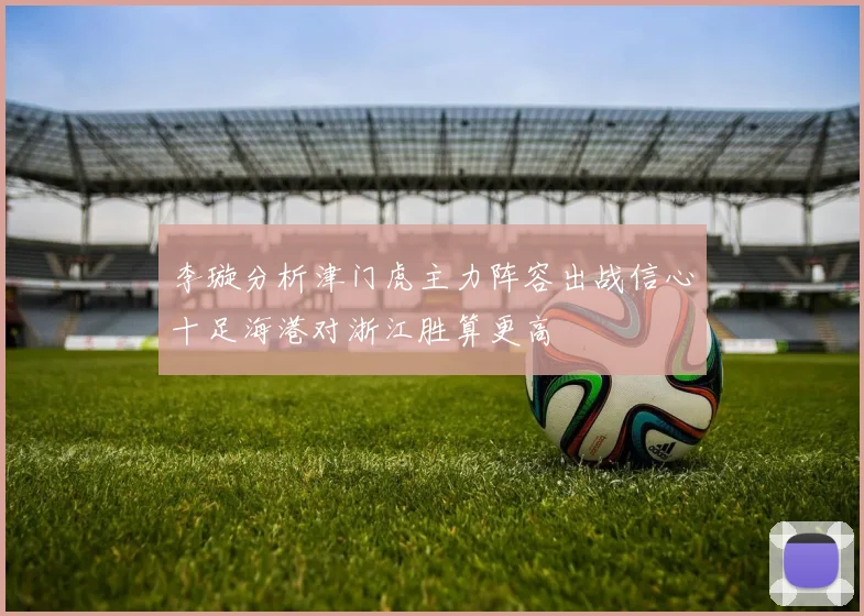 李璇分析津门虎主力阵容出战信心十足海港对浙江胜算更高