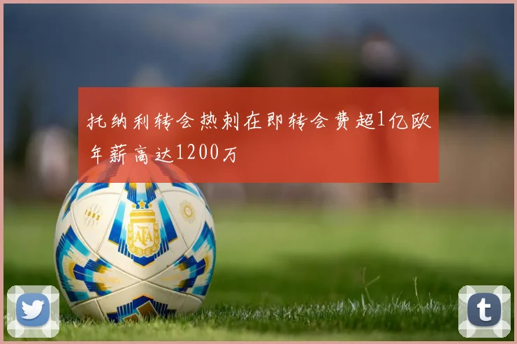 托纳利转会热刺在即转会费超1亿欧年薪高达1200万