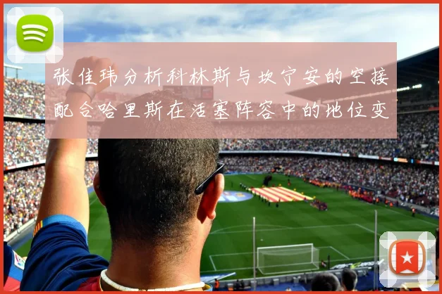 张佳玮分析科林斯与坎宁安的空接配合哈里斯在活塞阵容中的地位变化