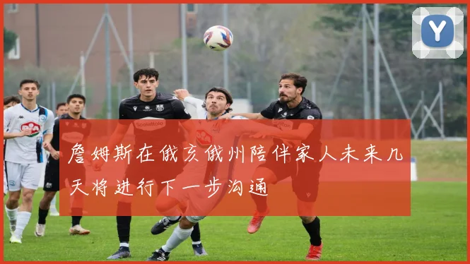 詹姆斯在俄亥俄州陪伴家人未来几天将进行下一步沟通