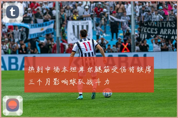 热刺中场本坦库尔腿筋受伤将缺席三个月影响球队战斗力