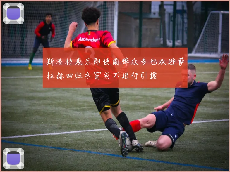 斯洛特表示即使前锋众多也欢迎萨拉赫回归冬窗或不进行引援
