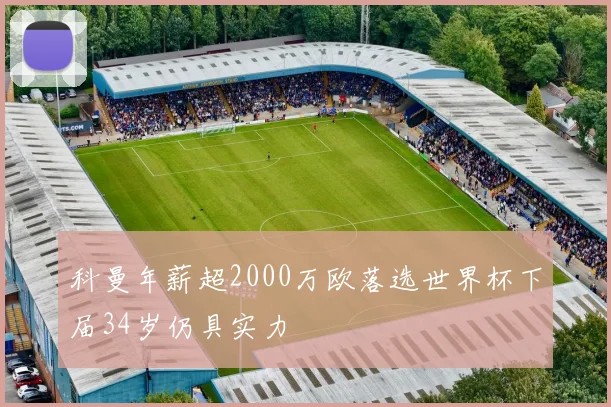 科曼年薪超2000万欧落选世界杯下届34岁仍具实力