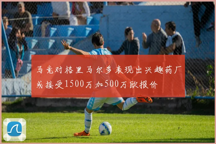 马竞对格里马尔多表现出兴趣药厂或接受1500万加500万欧报价