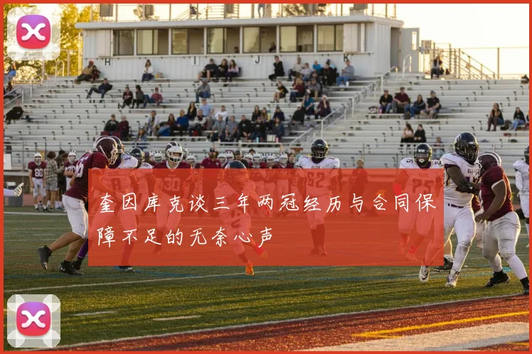 奎因库克谈三年两冠经历与合同保障不足的无奈心声