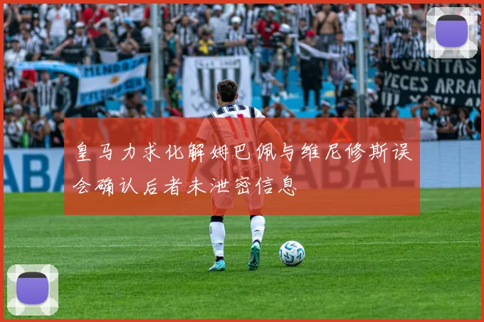 皇马力求化解姆巴佩与维尼修斯误会确认后者未泄密信息