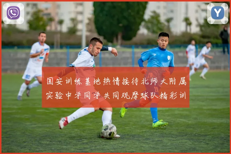国安训练基地热情接待北师大附属实验中学同学共同观摩球队精彩训练活动