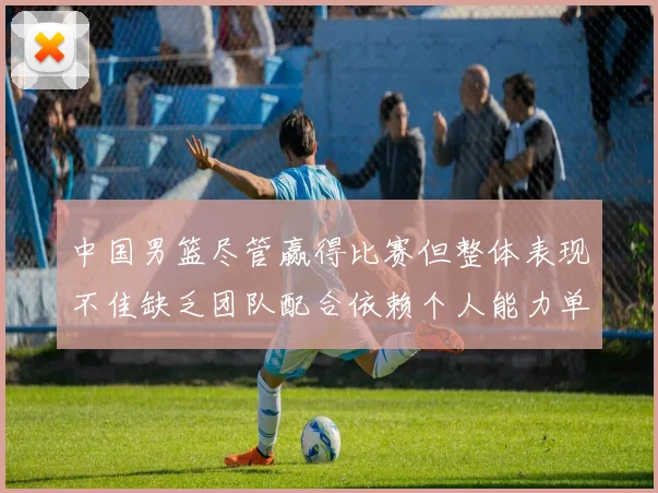 中国男篮尽管赢得比赛但整体表现不佳缺乏团队配合依赖个人能力单打成效有限
