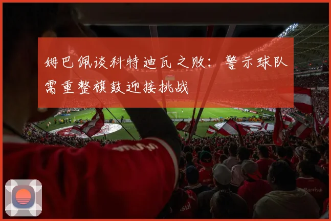 姆巴佩谈科特迪瓦之败：警示球队需重整旗鼓迎接挑战