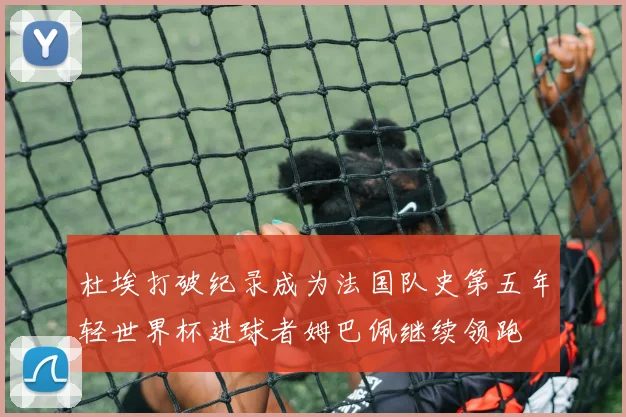 杜埃打破纪录成为法国队史第五年轻世界杯进球者姆巴佩继续领跑