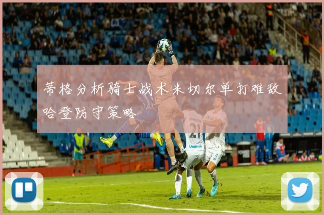 蒂格分析骑士战术米切尔单打难敌哈登防守策略
