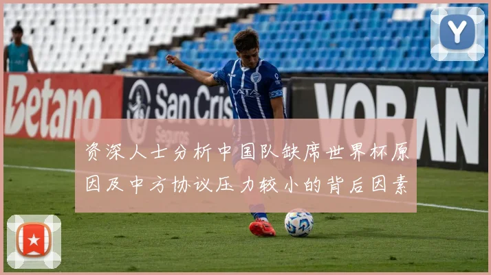 资深人士分析中国队缺席世界杯原因及中方协议压力较小的背后因素