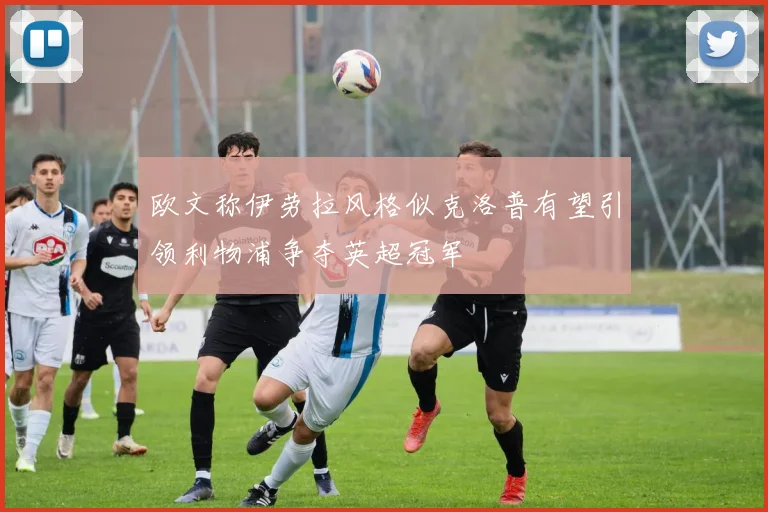 欧文称伊劳拉风格似克洛普有望引领利物浦争夺英超冠军